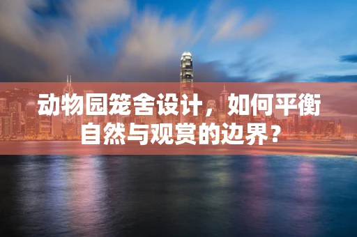 动物园笼舍设计，如何平衡自然与观赏的边界？
