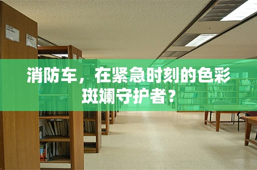 消防车，在紧急时刻的色彩斑斓守护者？