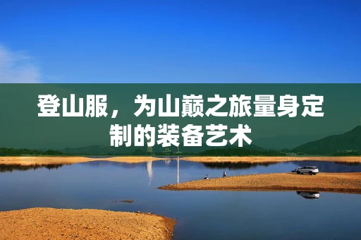 登山服，为山巅之旅量身定制的装备艺术