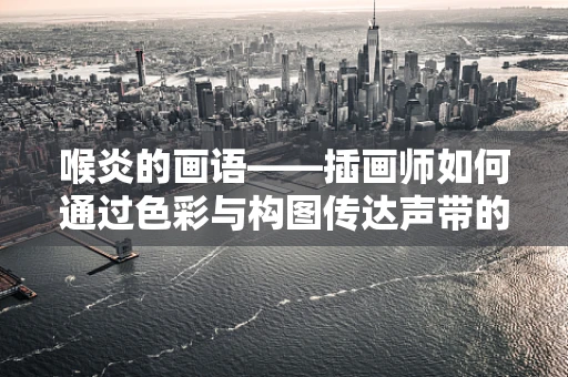 喉炎的画语——插画师如何通过色彩与构图传达声带的不适