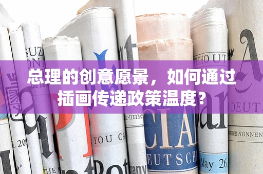 总理的创意愿景，如何通过插画传递政策温度？