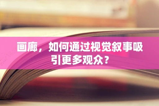 画廊，如何通过视觉叙事吸引更多观众？