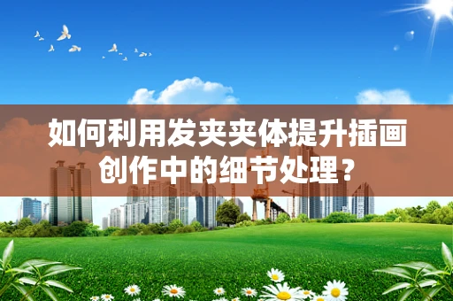如何利用发夹夹体提升插画创作中的细节处理？