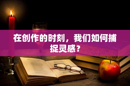 在创作的时刻，我们如何捕捉灵感？