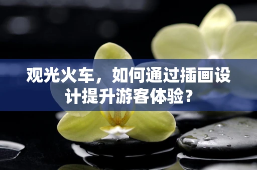 观光火车，如何通过插画设计提升游客体验？