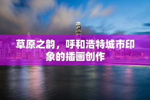 草原之韵，呼和浩特城市印象的插画创作