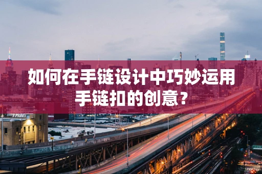如何在手链设计中巧妙运用手链扣的创意？