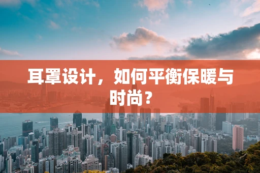 耳罩设计，如何平衡保暖与时尚？
