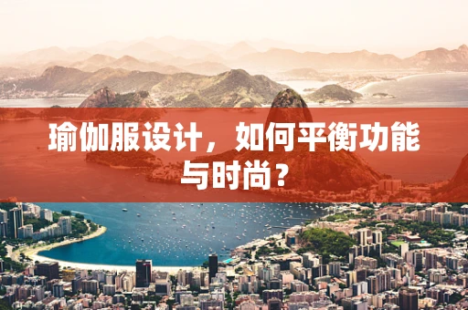 瑜伽服设计，如何平衡功能与时尚？