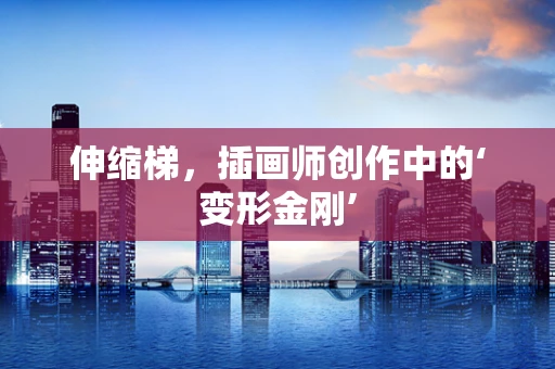 伸缩梯，插画师创作中的‘变形金刚’