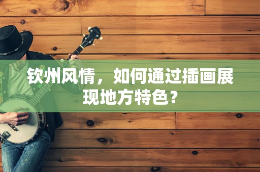 钦州风情，如何通过插画展现地方特色？