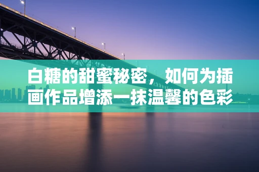 白糖的甜蜜秘密，如何为插画作品增添一抹温馨的色彩？