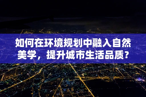 如何在环境规划中融入自然美学，提升城市生活品质？