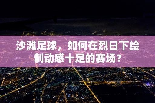 沙滩足球，如何在烈日下绘制动感十足的赛场？