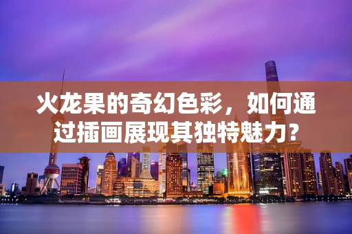 火龙果的奇幻色彩，如何通过插画展现其独特魅力？