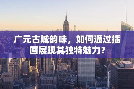 广元古城韵味，如何通过插画展现其独特魅力？