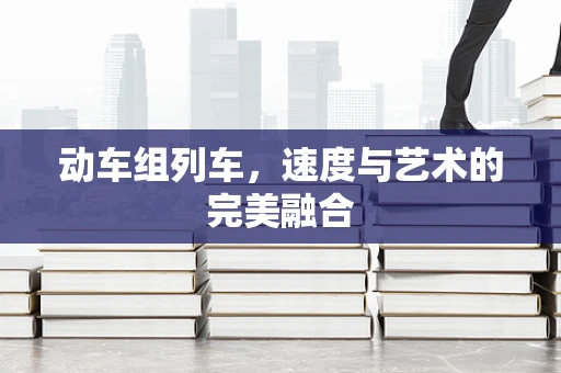 动车组列车，速度与艺术的完美融合