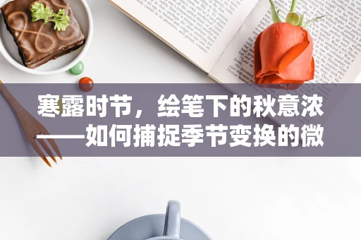 寒露时节，绘笔下的秋意浓——如何捕捉季节变换的微妙色彩？