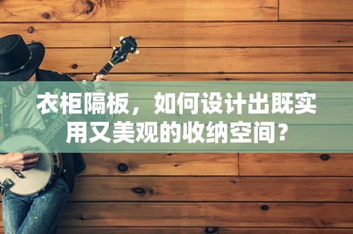 衣柜隔板，如何设计出既实用又美观的收纳空间？