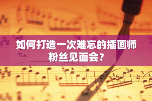 如何打造一次难忘的插画师粉丝见面会？