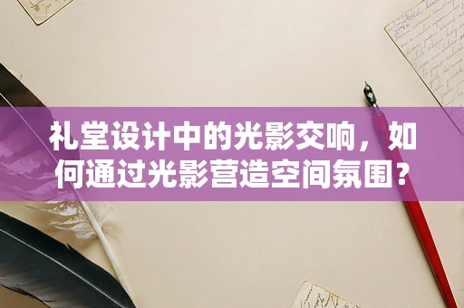 礼堂设计中的光影交响，如何通过光影营造空间氛围？