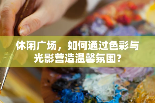 休闲广场，如何通过色彩与光影营造温馨氛围？