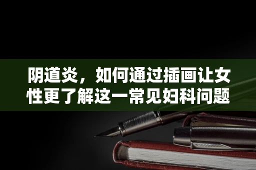 阴道炎，如何通过插画让女性更了解这一常见妇科问题？
