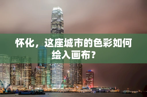 怀化，这座城市的色彩如何绘入画布？