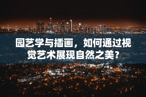 园艺学与插画，如何通过视觉艺术展现自然之美？