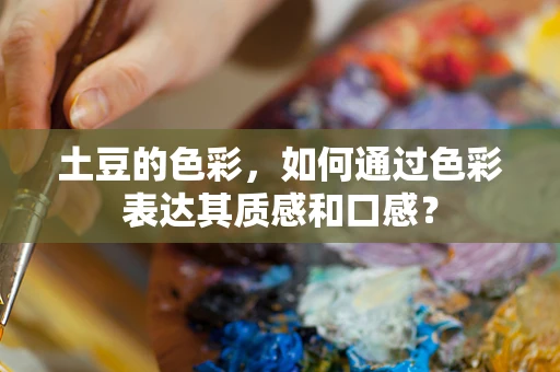 土豆的色彩，如何通过色彩表达其质感和口感？
