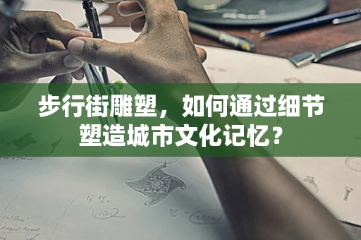 步行街雕塑，如何通过细节塑造城市文化记忆？
