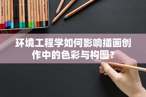 环境工程学如何影响插画创作中的色彩与构图？