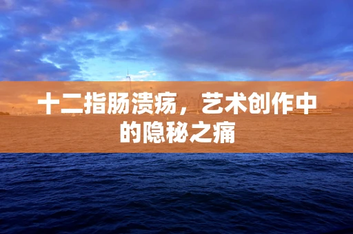 十二指肠溃疡，艺术创作中的隐秘之痛