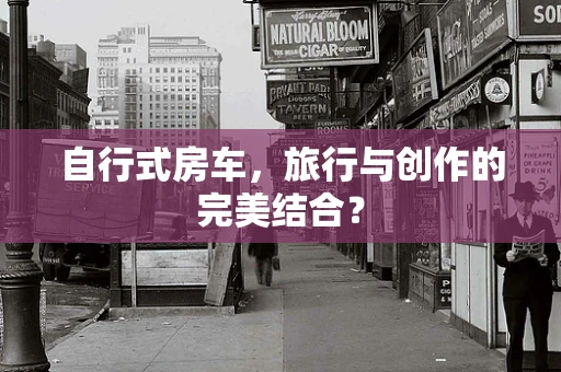 自行式房车，旅行与创作的完美结合？