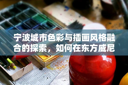 宁波城市色彩与插画风格融合的探索，如何在东方威尼斯中绘制独特风情？