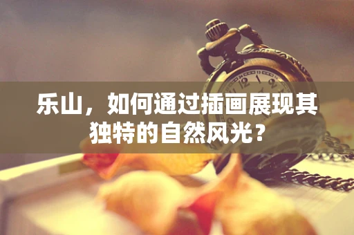 乐山，如何通过插画展现其独特的自然风光？