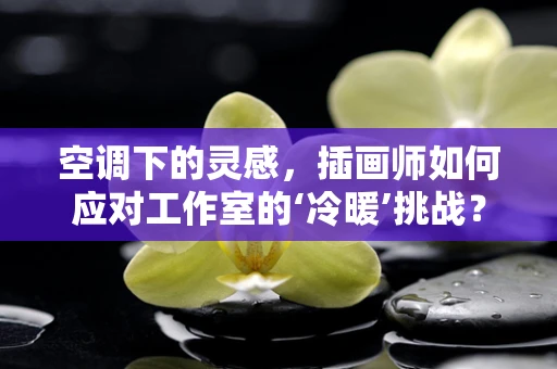 空调下的灵感，插画师如何应对工作室的‘冷暖’挑战？