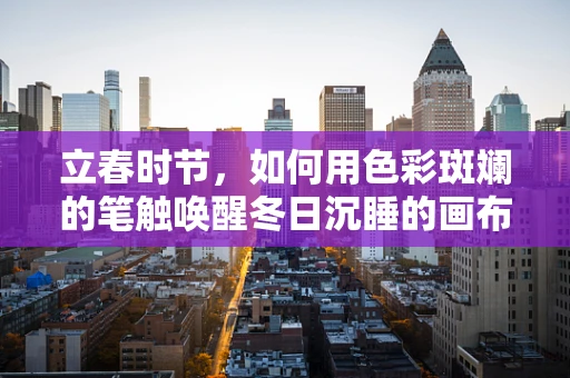 立春时节，如何用色彩斑斓的笔触唤醒冬日沉睡的画布？