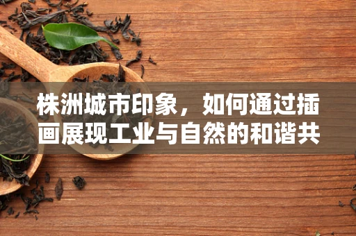 株洲城市印象，如何通过插画展现工业与自然的和谐共生？