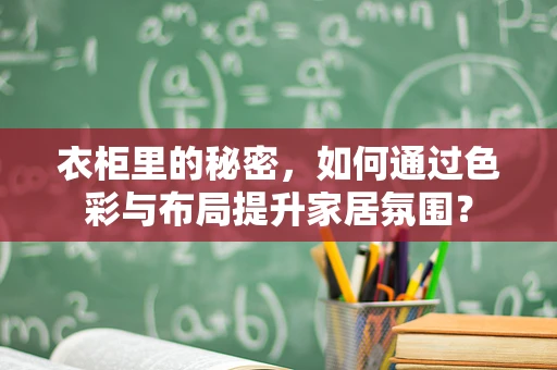 衣柜里的秘密，如何通过色彩与布局提升家居氛围？