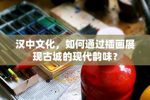 汉中文化，如何通过插画展现古城的现代韵味？