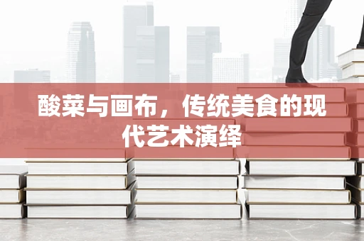 酸菜与画布，传统美食的现代艺术演绎