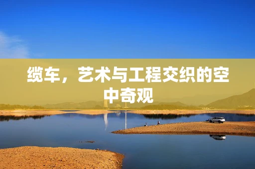 缆车，艺术与工程交织的空中奇观