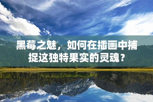 黑莓之魅，如何在插画中捕捉这独特果实的灵魂？
