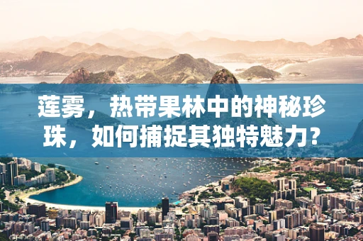 莲雾，热带果林中的神秘珍珠，如何捕捉其独特魅力？