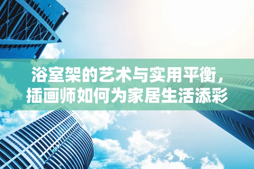 浴室架的艺术与实用平衡，插画师如何为家居生活添彩？