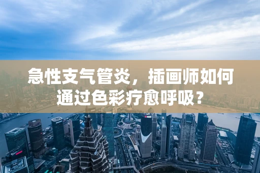 急性支气管炎，插画师如何通过色彩疗愈呼吸？
