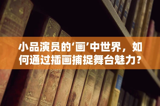 小品演员的‘画’中世界，如何通过插画捕捉舞台魅力？