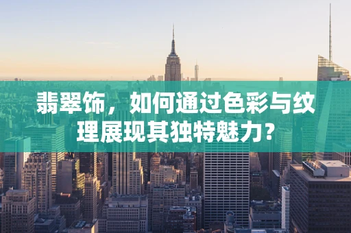 翡翠饰，如何通过色彩与纹理展现其独特魅力？
