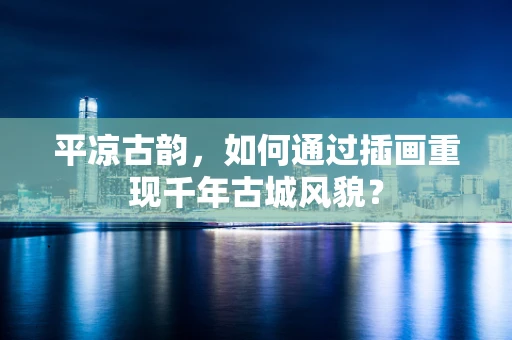 平凉古韵，如何通过插画重现千年古城风貌？